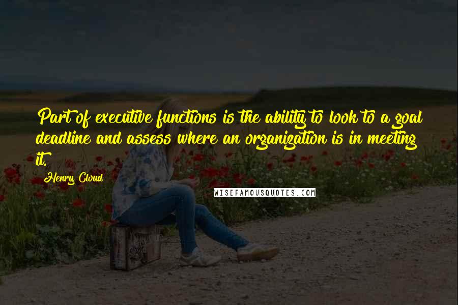 Henry Cloud Quotes: Part of executive functions is the ability to look to a goal deadline and assess where an organization is in meeting it.