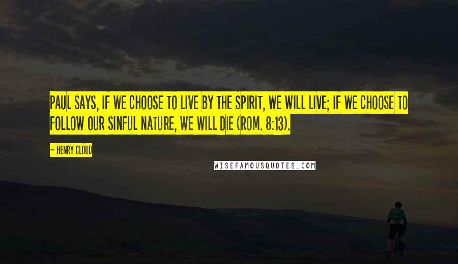 Henry Cloud Quotes: Paul says, if we choose to live by the Spirit, we will live; if we choose to follow our sinful nature, we will die (Rom. 8:13).