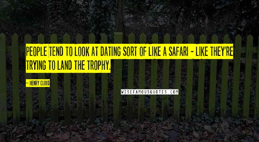 Henry Cloud Quotes: People tend to look at dating sort of like a safari - like they're trying to land the trophy.