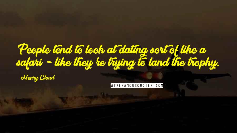 Henry Cloud Quotes: People tend to look at dating sort of like a safari - like they're trying to land the trophy.