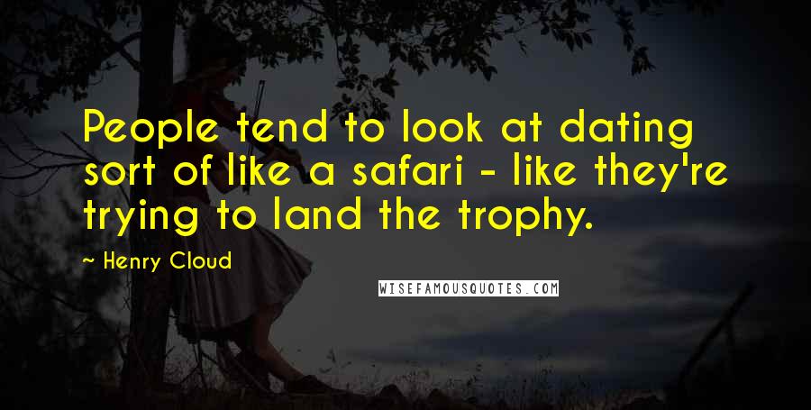 Henry Cloud Quotes: People tend to look at dating sort of like a safari - like they're trying to land the trophy.