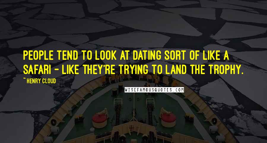 Henry Cloud Quotes: People tend to look at dating sort of like a safari - like they're trying to land the trophy.