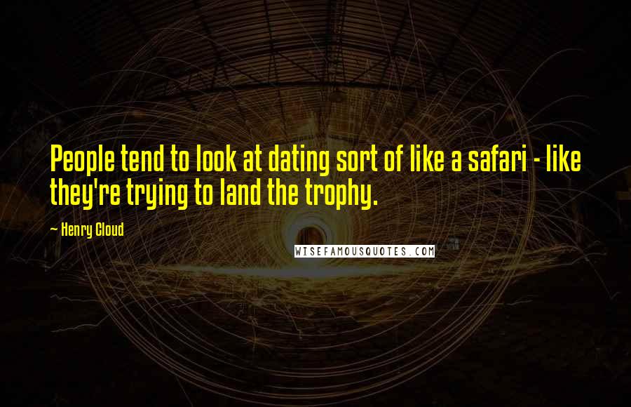 Henry Cloud Quotes: People tend to look at dating sort of like a safari - like they're trying to land the trophy.