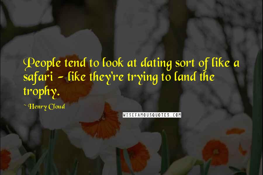 Henry Cloud Quotes: People tend to look at dating sort of like a safari - like they're trying to land the trophy.