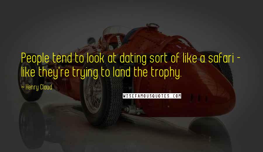 Henry Cloud Quotes: People tend to look at dating sort of like a safari - like they're trying to land the trophy.