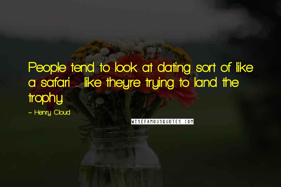 Henry Cloud Quotes: People tend to look at dating sort of like a safari - like they're trying to land the trophy.