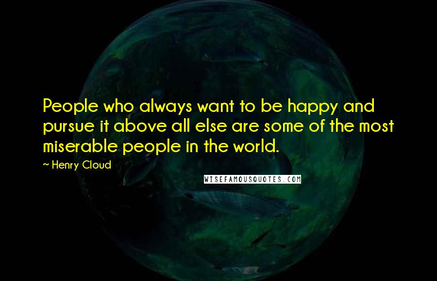 Henry Cloud Quotes: People who always want to be happy and pursue it above all else are some of the most miserable people in the world.