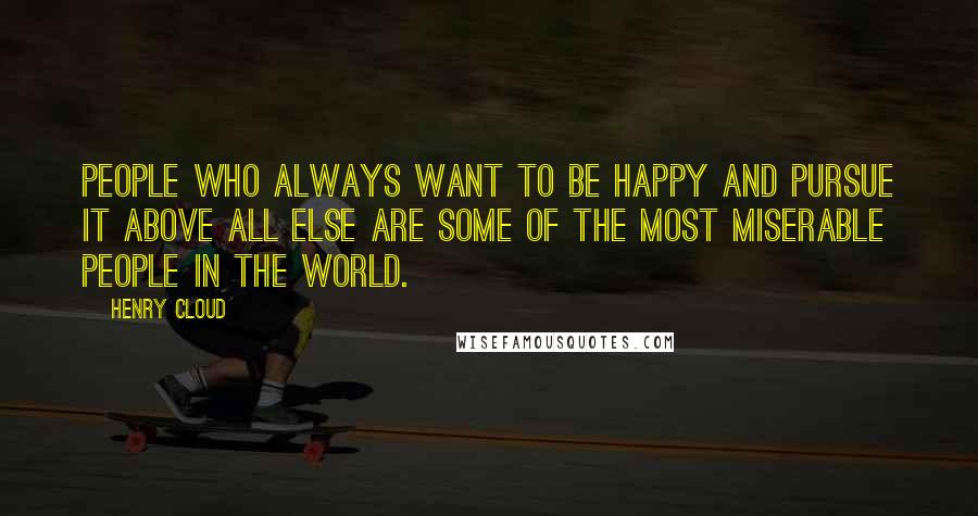 Henry Cloud Quotes: People who always want to be happy and pursue it above all else are some of the most miserable people in the world.