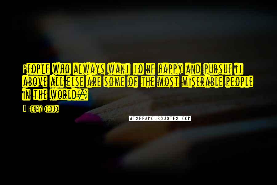 Henry Cloud Quotes: People who always want to be happy and pursue it above all else are some of the most miserable people in the world.