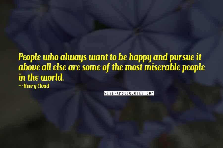 Henry Cloud Quotes: People who always want to be happy and pursue it above all else are some of the most miserable people in the world.