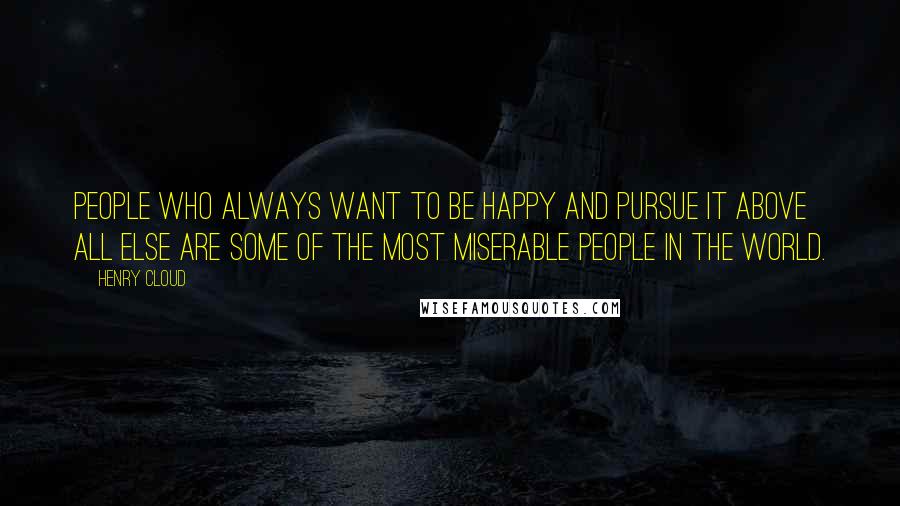 Henry Cloud Quotes: People who always want to be happy and pursue it above all else are some of the most miserable people in the world.