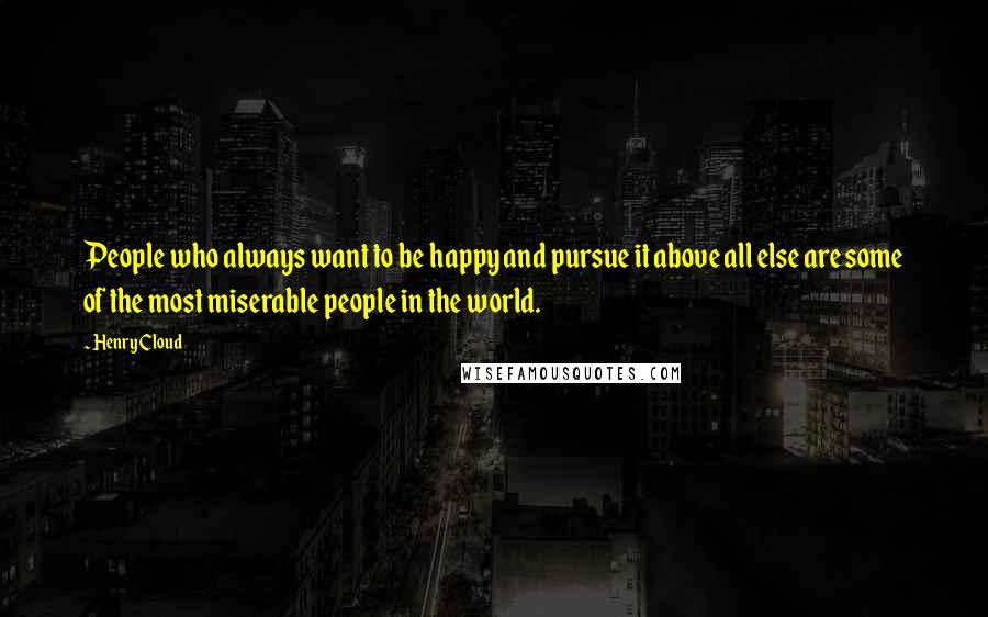 Henry Cloud Quotes: People who always want to be happy and pursue it above all else are some of the most miserable people in the world.