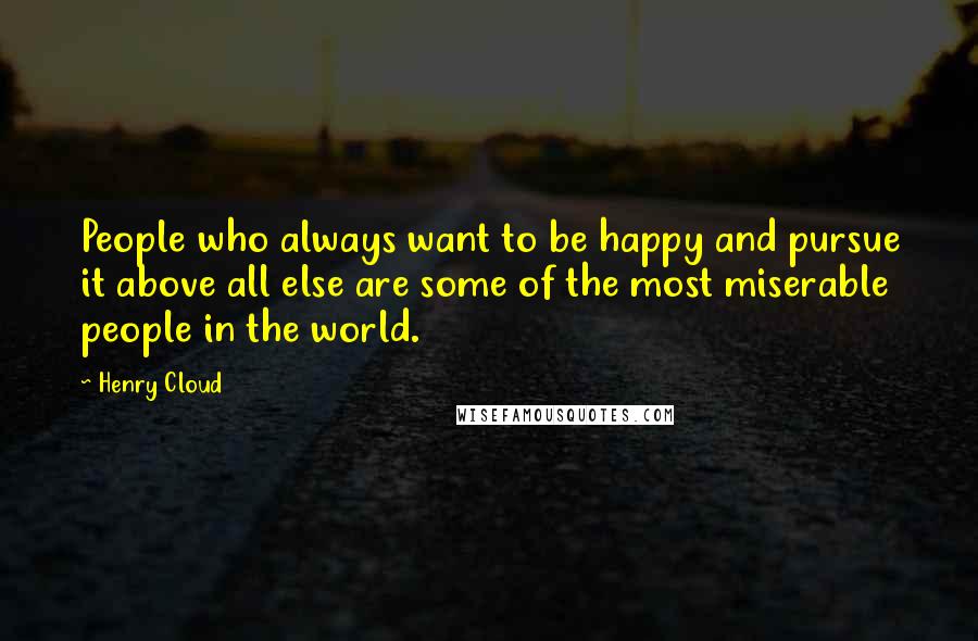 Henry Cloud Quotes: People who always want to be happy and pursue it above all else are some of the most miserable people in the world.