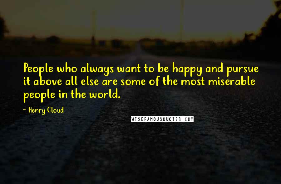 Henry Cloud Quotes: People who always want to be happy and pursue it above all else are some of the most miserable people in the world.