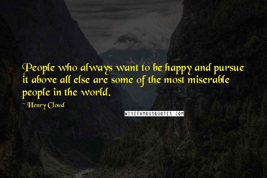 Henry Cloud Quotes: People who always want to be happy and pursue it above all else are some of the most miserable people in the world.