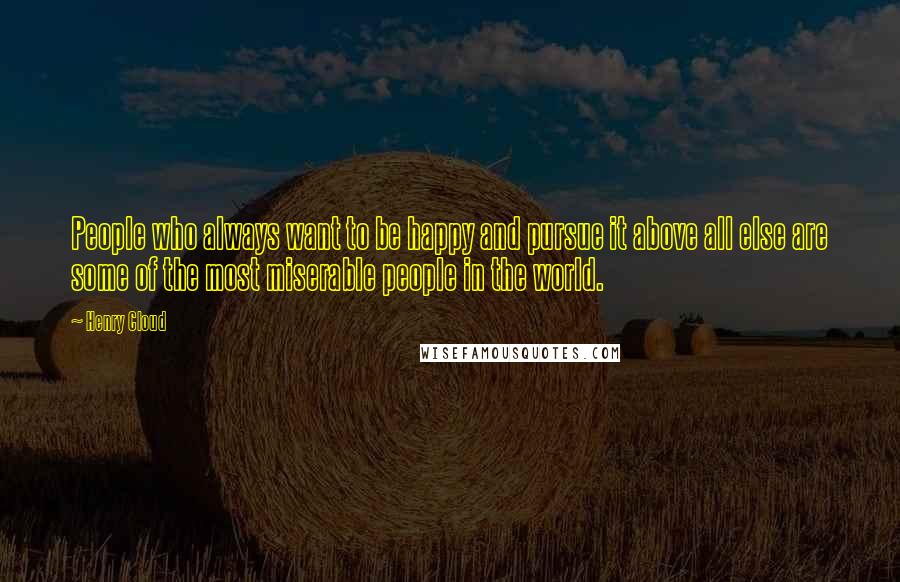 Henry Cloud Quotes: People who always want to be happy and pursue it above all else are some of the most miserable people in the world.