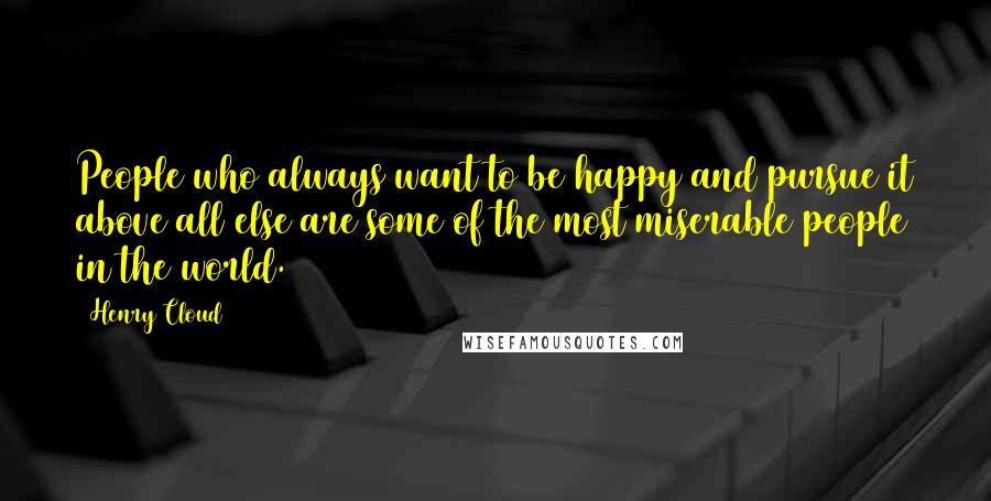 Henry Cloud Quotes: People who always want to be happy and pursue it above all else are some of the most miserable people in the world.