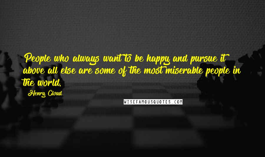 Henry Cloud Quotes: People who always want to be happy and pursue it above all else are some of the most miserable people in the world.