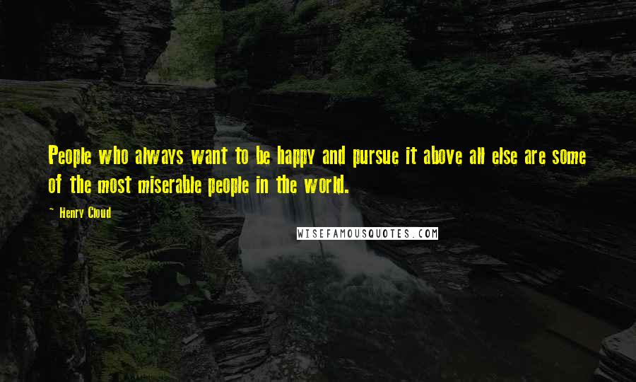 Henry Cloud Quotes: People who always want to be happy and pursue it above all else are some of the most miserable people in the world.