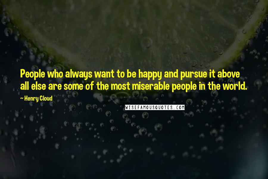 Henry Cloud Quotes: People who always want to be happy and pursue it above all else are some of the most miserable people in the world.