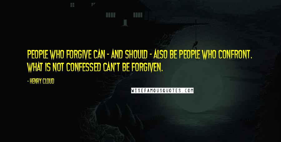 Henry Cloud Quotes: People who forgive can - and should - also be people who confront. What is not confessed can't be forgiven.