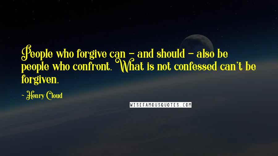 Henry Cloud Quotes: People who forgive can - and should - also be people who confront. What is not confessed can't be forgiven.