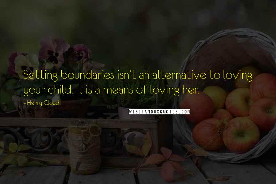 Henry Cloud Quotes: Setting boundaries isn't an alternative to loving your child. It is a means of loving her.