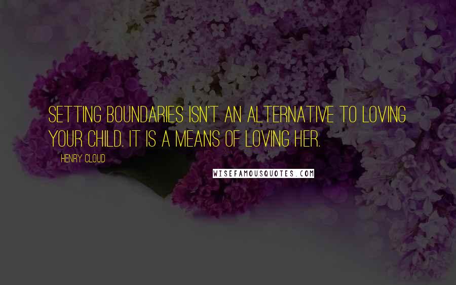 Henry Cloud Quotes: Setting boundaries isn't an alternative to loving your child. It is a means of loving her.