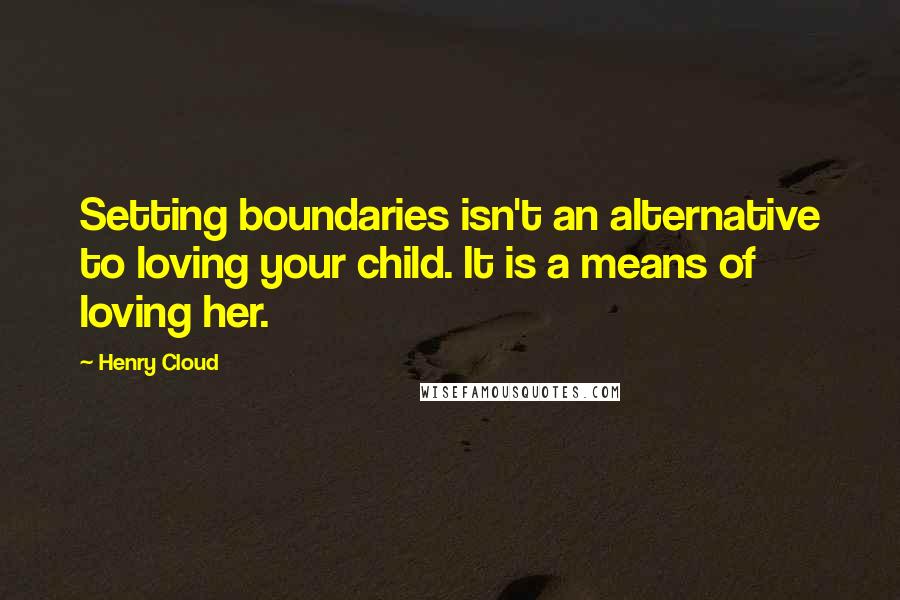 Henry Cloud Quotes: Setting boundaries isn't an alternative to loving your child. It is a means of loving her.