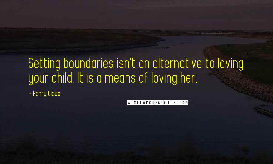 Henry Cloud Quotes: Setting boundaries isn't an alternative to loving your child. It is a means of loving her.