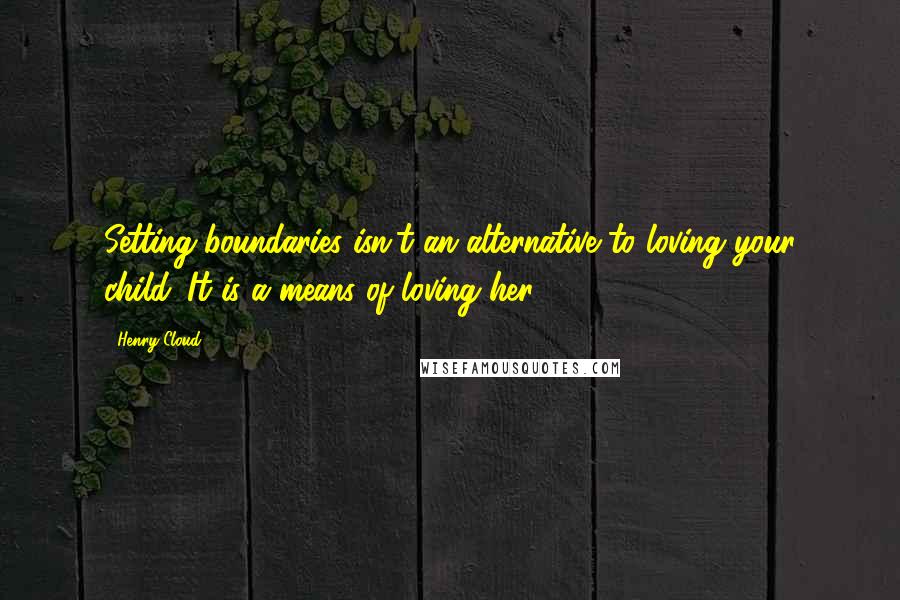 Henry Cloud Quotes: Setting boundaries isn't an alternative to loving your child. It is a means of loving her.