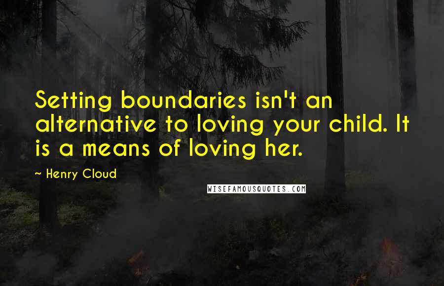 Henry Cloud Quotes: Setting boundaries isn't an alternative to loving your child. It is a means of loving her.