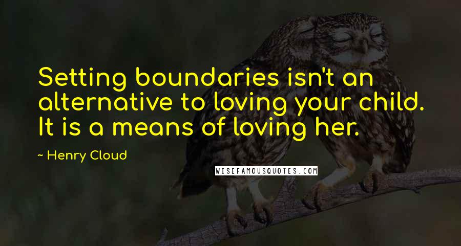 Henry Cloud Quotes: Setting boundaries isn't an alternative to loving your child. It is a means of loving her.