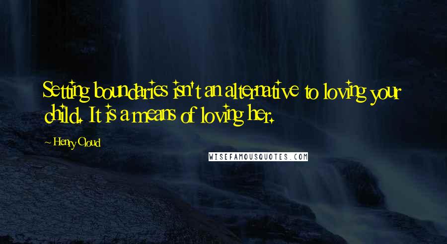 Henry Cloud Quotes: Setting boundaries isn't an alternative to loving your child. It is a means of loving her.