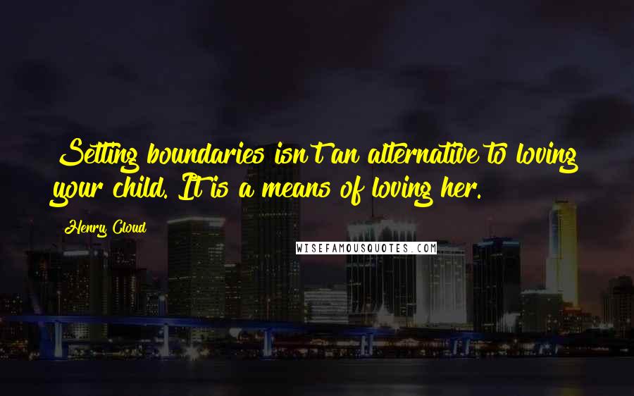 Henry Cloud Quotes: Setting boundaries isn't an alternative to loving your child. It is a means of loving her.