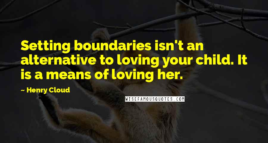 Henry Cloud Quotes: Setting boundaries isn't an alternative to loving your child. It is a means of loving her.