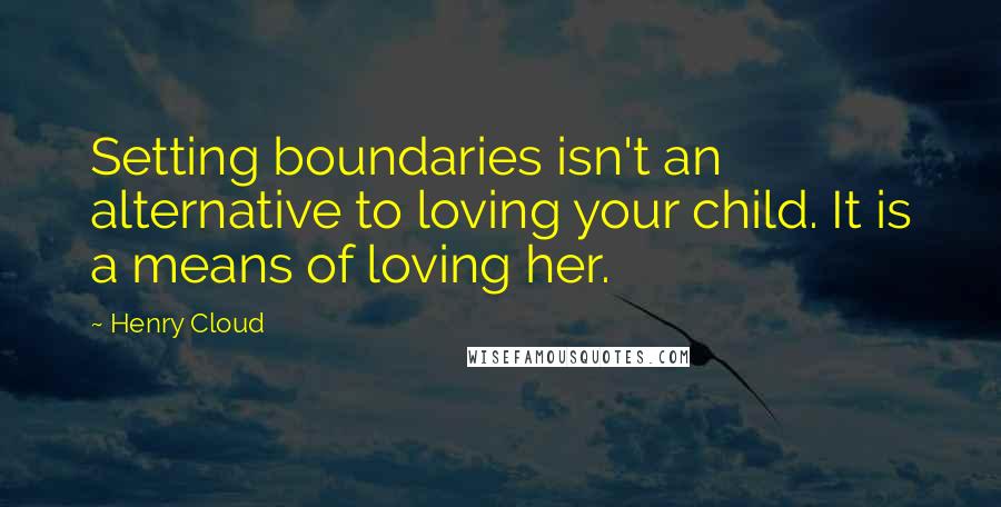 Henry Cloud Quotes: Setting boundaries isn't an alternative to loving your child. It is a means of loving her.