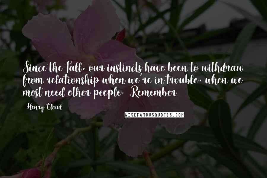 Henry Cloud Quotes: Since the Fall, our instincts have been to withdraw from relationship when we're in trouble, when we most need other people. (Remember