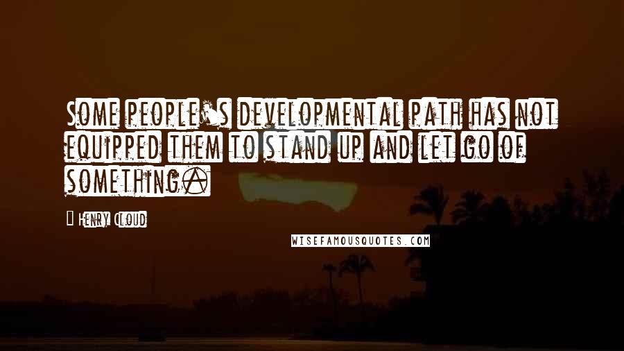 Henry Cloud Quotes: Some people's developmental path has not equipped them to stand up and let go of something.