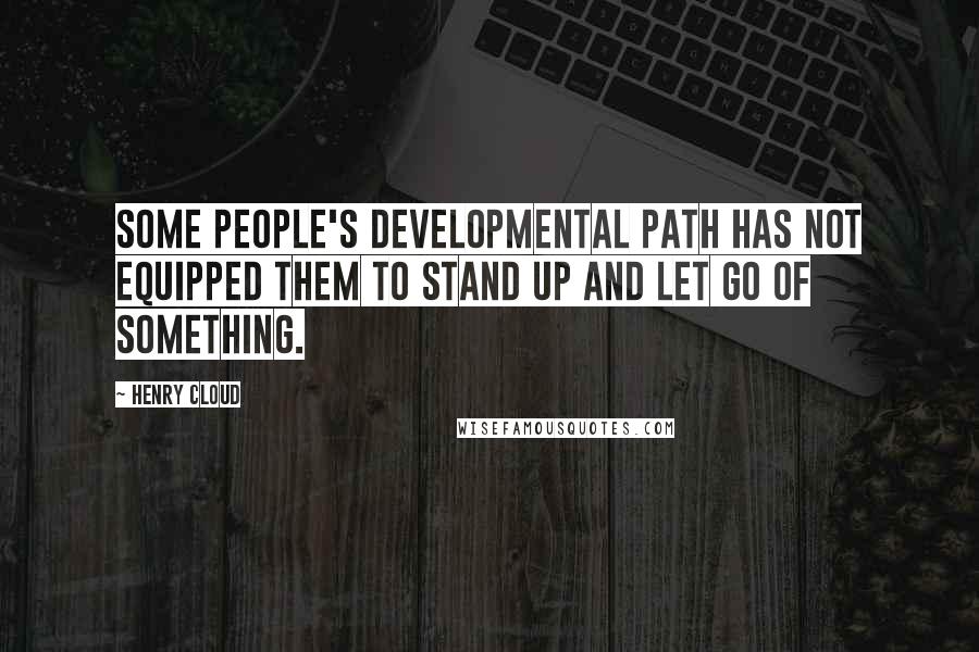 Henry Cloud Quotes: Some people's developmental path has not equipped them to stand up and let go of something.