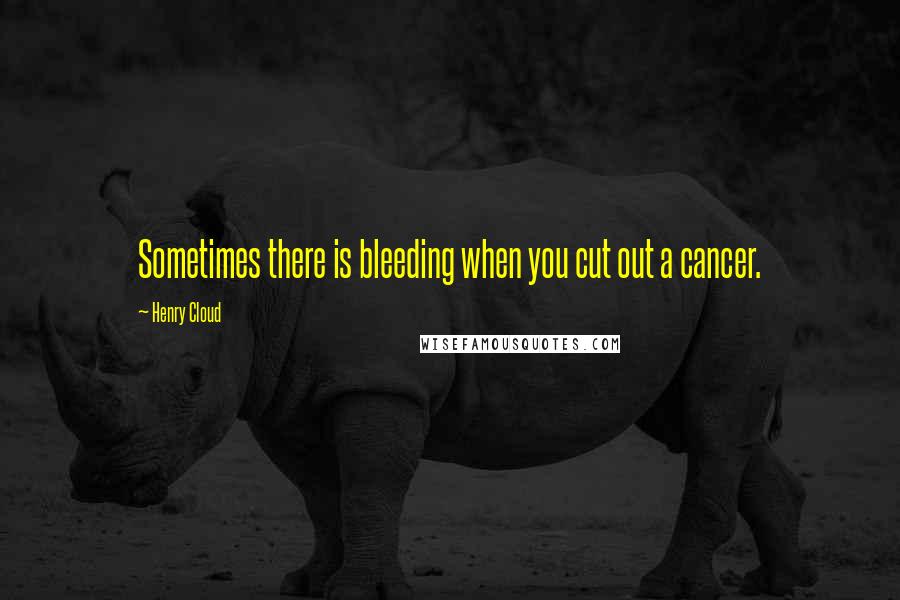 Henry Cloud Quotes: Sometimes there is bleeding when you cut out a cancer.