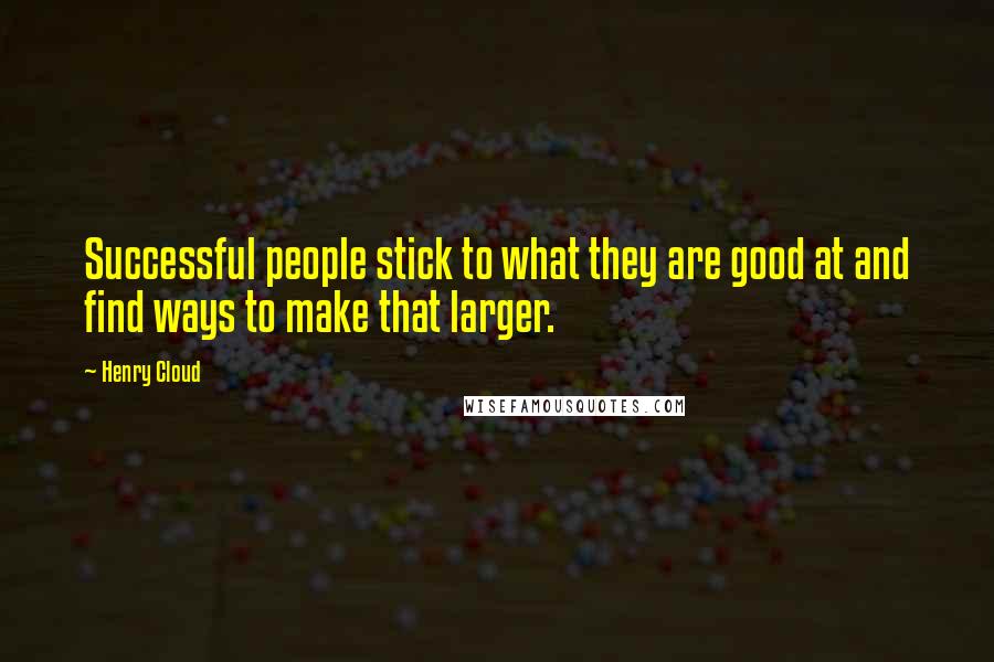 Henry Cloud Quotes: Successful people stick to what they are good at and find ways to make that larger.