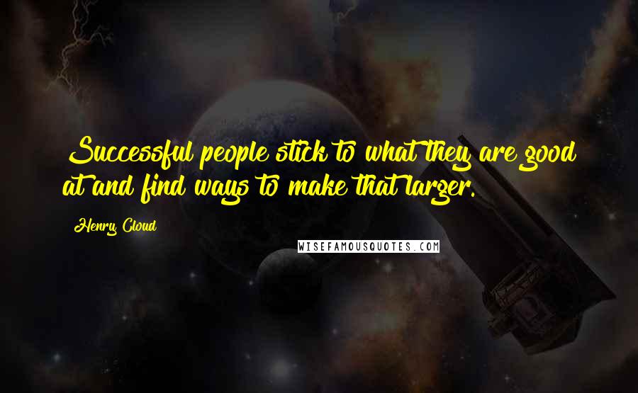 Henry Cloud Quotes: Successful people stick to what they are good at and find ways to make that larger.