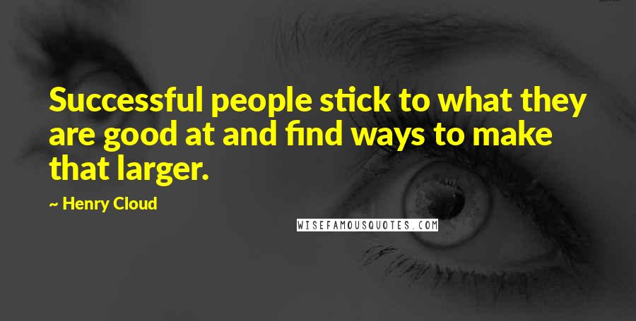 Henry Cloud Quotes: Successful people stick to what they are good at and find ways to make that larger.