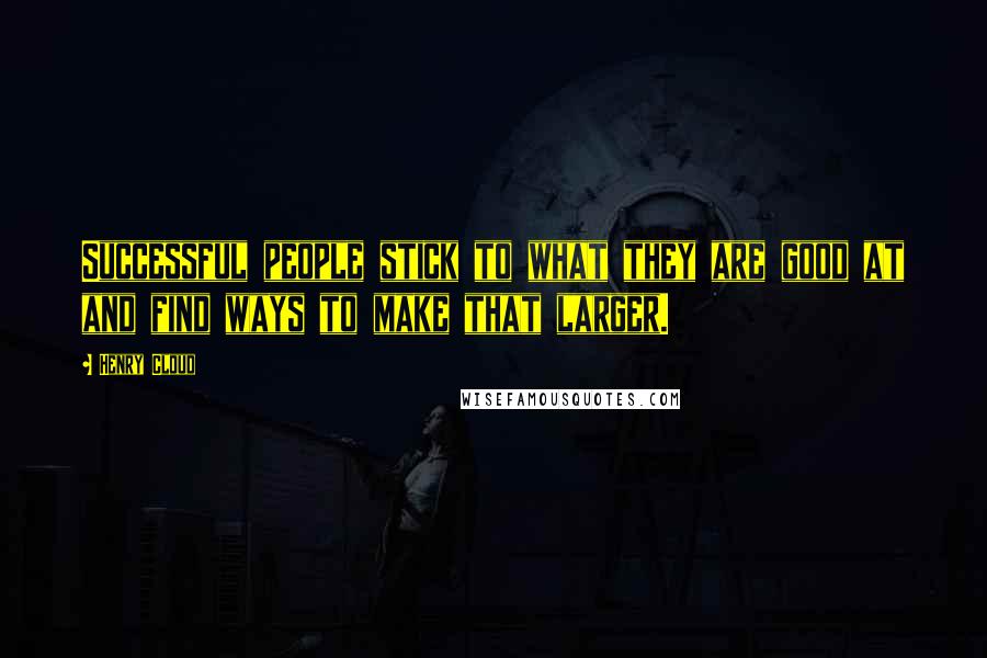 Henry Cloud Quotes: Successful people stick to what they are good at and find ways to make that larger.