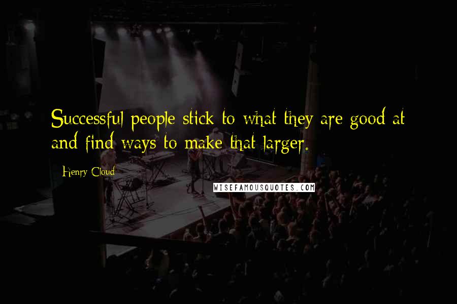 Henry Cloud Quotes: Successful people stick to what they are good at and find ways to make that larger.