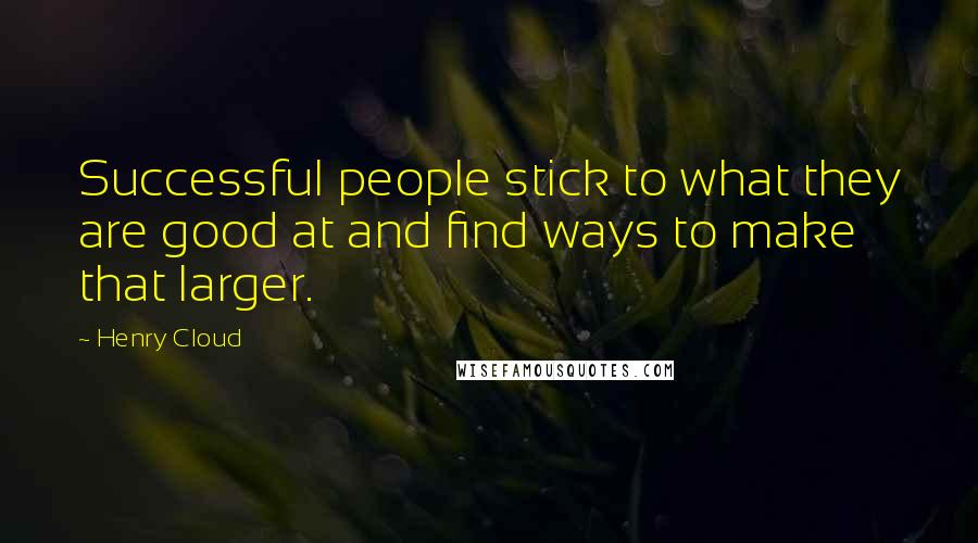 Henry Cloud Quotes: Successful people stick to what they are good at and find ways to make that larger.