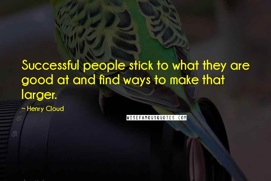 Henry Cloud Quotes: Successful people stick to what they are good at and find ways to make that larger.