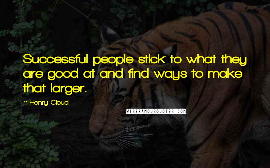 Henry Cloud Quotes: Successful people stick to what they are good at and find ways to make that larger.