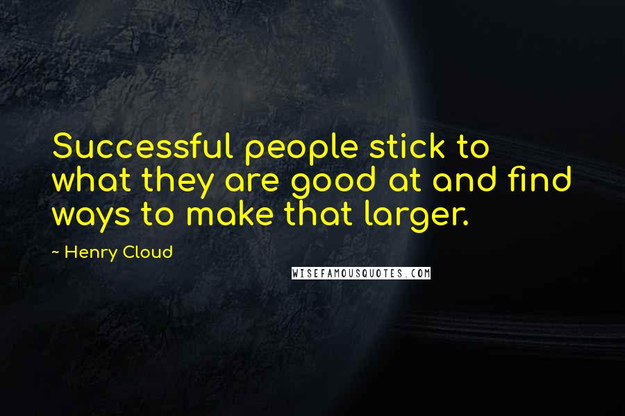 Henry Cloud Quotes: Successful people stick to what they are good at and find ways to make that larger.